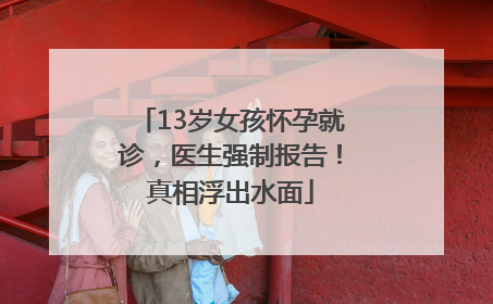13岁女孩怀孕就诊，医生强制报告！真相浮出水面