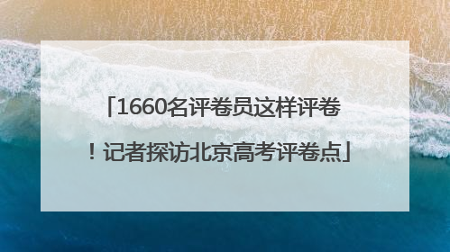 1660名评卷员这样评卷！记者探访北京高考评卷点