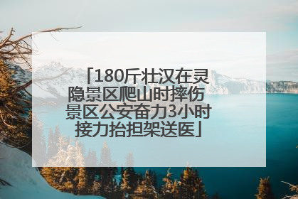 180斤壮汉在灵隐景区爬山时摔伤 景区公安奋力3小时接力抬担架送医