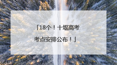 18个！十堰高考考点安排公布！