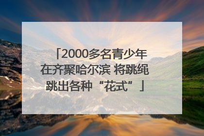 2000多名青少年在齐聚哈尔滨 将跳绳跳出各种“花式”