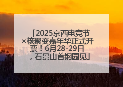 2025京西电竞节×核聚变嘉年华正式开票！6月28-29日，石景山首钢园见