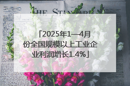 2025年1—4月份全国规模以上工业企业利润增长1.4%