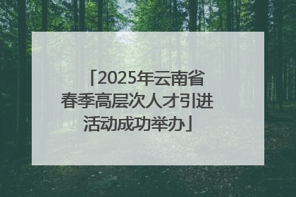 2025年云南省春季高层次人才引进活动成功举办