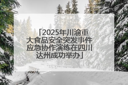 2025年川渝重大食品安全突发事件应急协作演练在四川达州成功举办