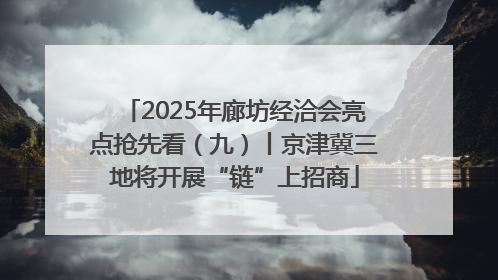 2025年廊坊经洽会亮点抢先看（九）丨京津冀三地将开展“链”上招商