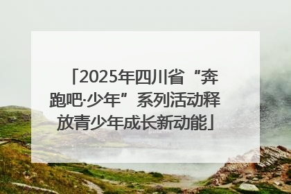 2025年四川省“奔跑吧·少年”系列活动释放青少年成长新动能