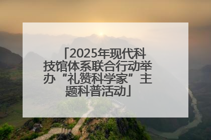 2025年现代科技馆体系联合行动举办“礼赞科学家”主题科普活动