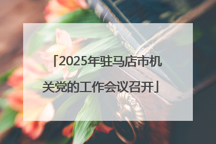 2025年驻马店市机关党的工作会议召开