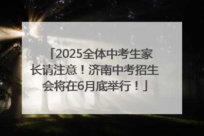 2025全体中考生家长请注意！济南中考招生会将在6月底举行！