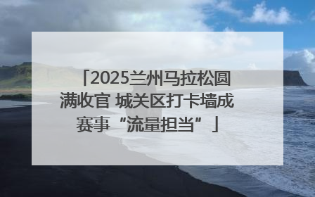 2025兰州马拉松圆满收官 城关区打卡墙成赛事“流量担当”