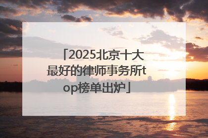 2025北京十大最好的律师事务所top榜单出炉