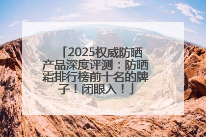 2025权威防晒产品深度评测：防晒霜排行榜前十名的牌子！闭眼入！