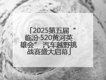 2025第五届“临汾·520黄河英雄会” 汽车越野挑战赛盛大启幕