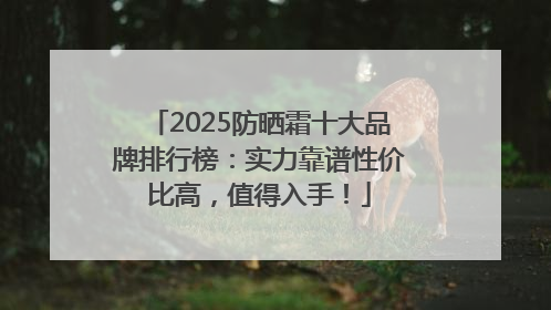 2025防晒霜十大品牌排行榜：实力靠谱性价比高，值得入手！