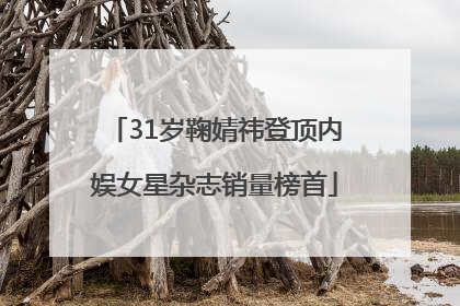 31岁鞠婧祎登顶内娱女星杂志销量榜首