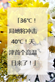 36℃！局地将冲击40℃！天津首个高温日来了！