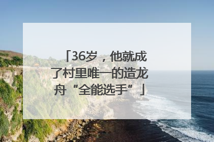 36岁，他就成了村里唯一的造龙舟“全能选手”