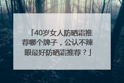 40岁女人防晒霜推荐哪个牌子，公认不辣眼最好防晒霜推荐？