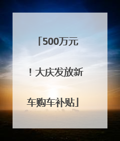 500万元！大庆发放新车购车补贴