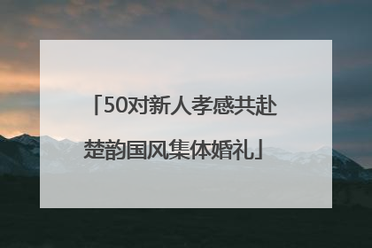 50对新人孝感共赴楚韵国风集体婚礼