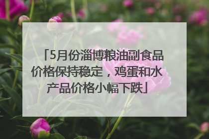 5月份淄博粮油副食品价格保持稳定，鸡蛋和水产品价格小幅下跌