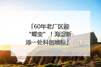 60年老厂区迎“蝶变”！海淀新添一处科创地标