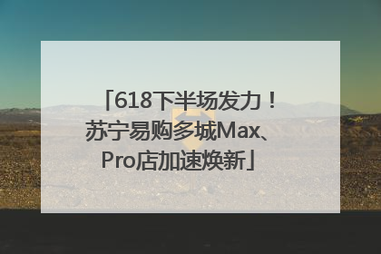 618下半场发力！苏宁易购多城Max、Pro店加速焕新