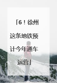 6！徐州这条地铁预计今年通车运营