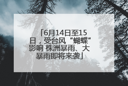 6月14日至15日，受台风“蝴蝶”影响 株洲暴雨、大暴雨即将来袭