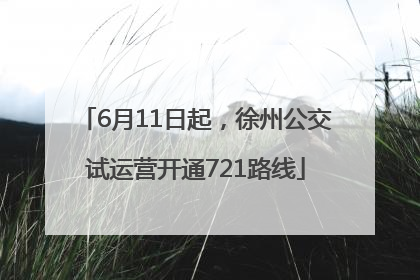 6月11日起，徐州公交试运营开通721路线
