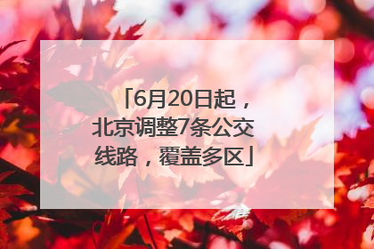 6月20日起，北京调整7条公交线路，覆盖多区