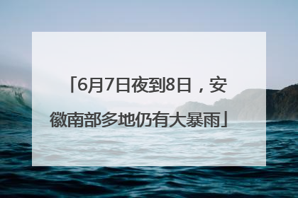 6月7日夜到8日，安徽南部多地仍有大暴雨