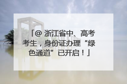@ 浙江省中、高考考生，身份证办理“绿色通道”已开启！