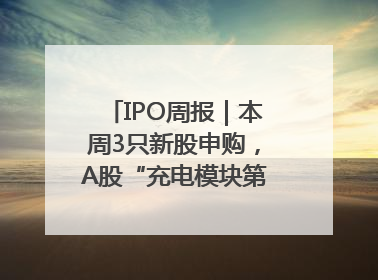 IPO周报｜本周3只新股申购，A股“充电模块第一股”来了
