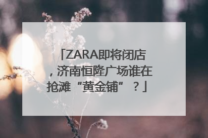 ZARA即将闭店，济南恒隆广场谁在抢滩“黄金铺”？